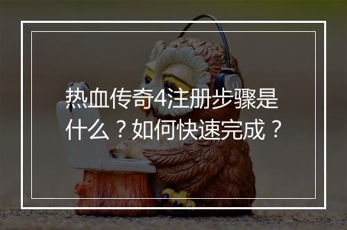 热血传奇4注册步骤是什么？如何快速完成？