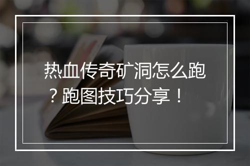 热血传奇矿洞怎么跑？跑图技巧分享！
