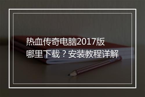 热血传奇电脑2017版哪里下载？安装教程详解