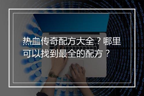 热血传奇配方大全？哪里可以找到最全的配方？