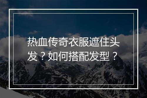 热血传奇衣服遮住头发？如何搭配发型？