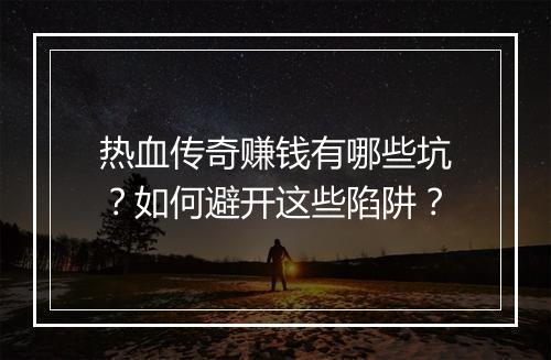 热血传奇赚钱有哪些坑？如何避开这些陷阱？