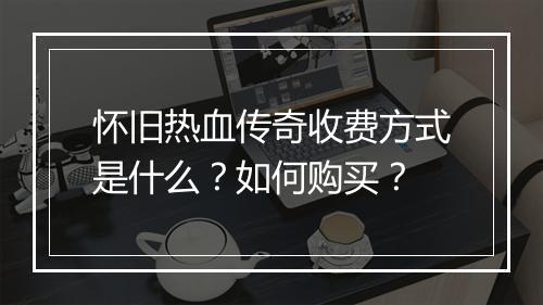 怀旧热血传奇收费方式是什么？如何购买？