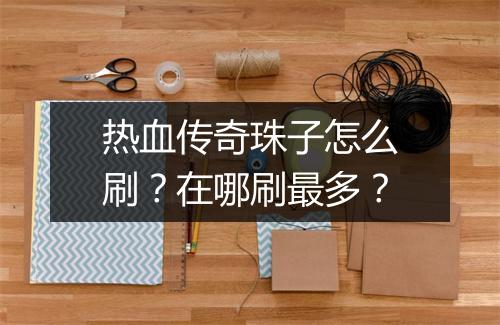 热血传奇珠子怎么刷？在哪刷最多？