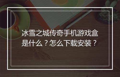 冰雪之城传奇手机游戏盒是什么？怎么下载安装？