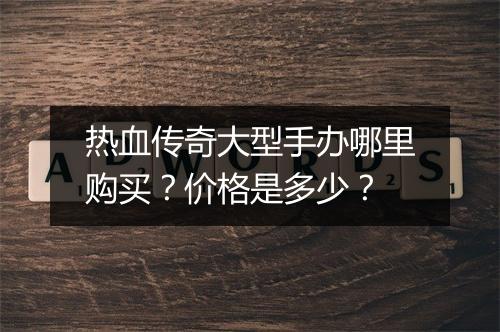热血传奇大型手办哪里购买？价格是多少？