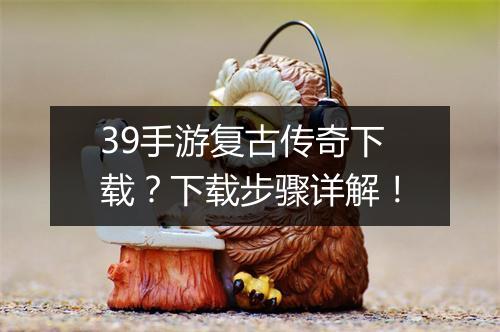 39手游复古传奇下载？下载步骤详解！