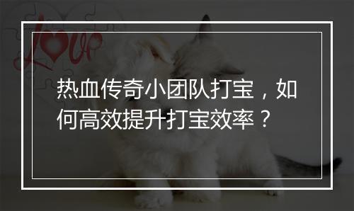 热血传奇小团队打宝，如何高效提升打宝效率？