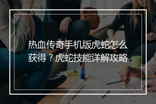 热血传奇手机版虎蛇怎么获得？虎蛇技能详解攻略