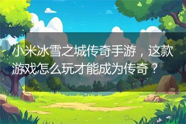 小米冰雪之城传奇手游，这款游戏怎么玩才能成为传奇？