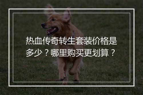 热血传奇转生套装价格是多少？哪里购买更划算？
