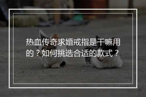 热血传奇求婚戒指是干嘛用的？如何挑选合适的款式？