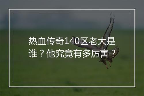 热血传奇140区老大是谁？他究竟有多厉害？