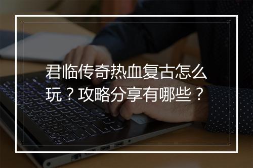 君临传奇热血复古怎么玩？攻略分享有哪些？