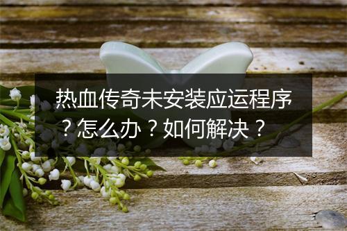 热血传奇未安装应运程序？怎么办？如何解决？