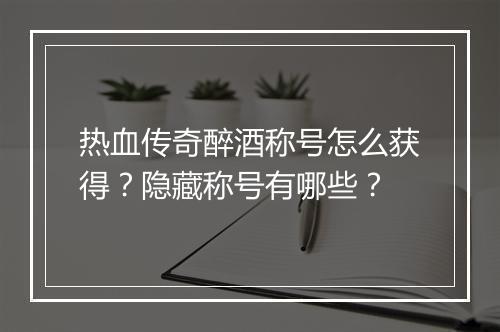 热血传奇醉酒称号怎么获得？隐藏称号有哪些？