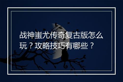 战神蚩尤传奇复古版怎么玩？攻略技巧有哪些？