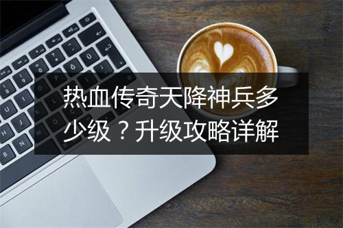 热血传奇天降神兵多少级？升级攻略详解