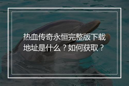 热血传奇永恒完整版下载地址是什么？如何获取？
