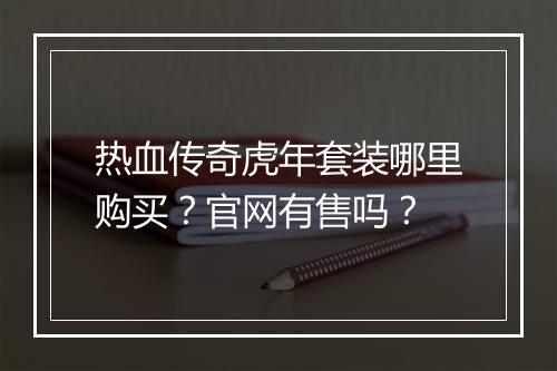 热血传奇虎年套装哪里购买？官网有售吗？