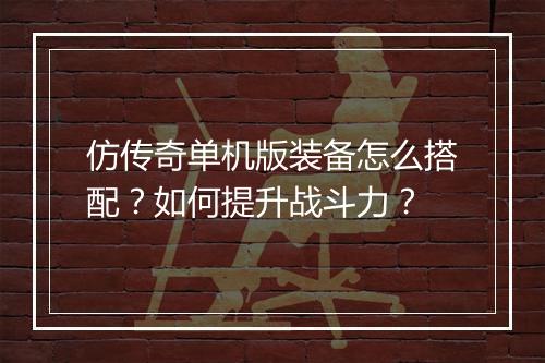 仿传奇单机版装备怎么搭配？如何提升战斗力？