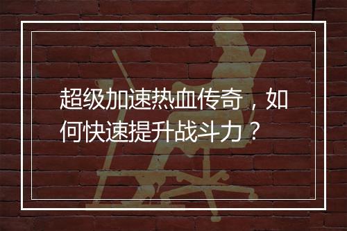 超级加速热血传奇，如何快速提升战斗力？