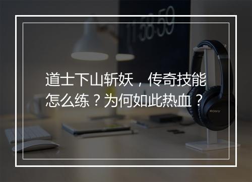 道士下山斩妖，传奇技能怎么练？为何如此热血？
