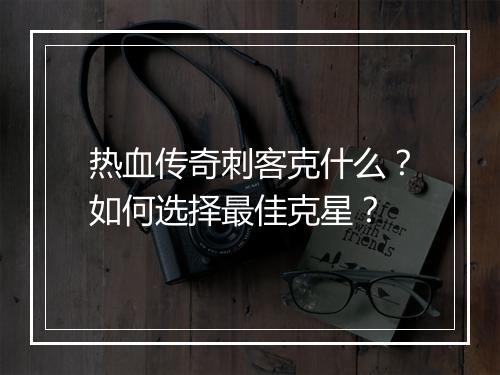 热血传奇刺客克什么？如何选择最佳克星？