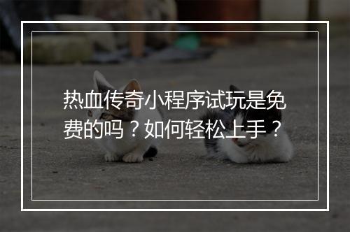 热血传奇小程序试玩是免费的吗？如何轻松上手？