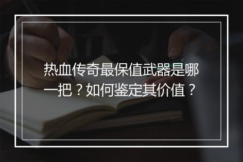 热血传奇最保值武器是哪一把？如何鉴定其价值？