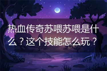 热血传奇苏喂苏喂是什么？这个技能怎么玩？