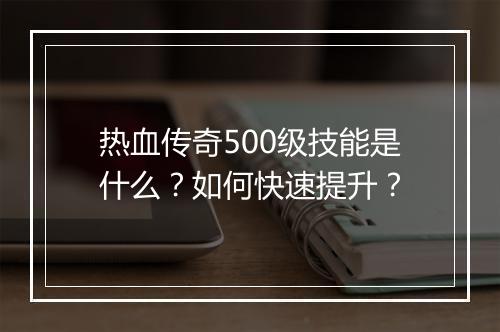 热血传奇500级技能是什么？如何快速提升？