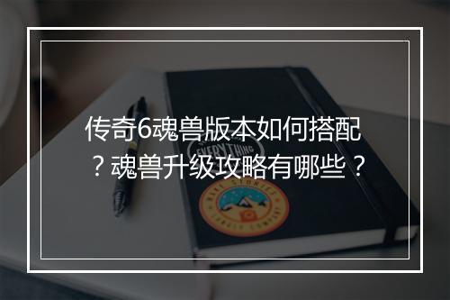 传奇6魂兽版本如何搭配？魂兽升级攻略有哪些？