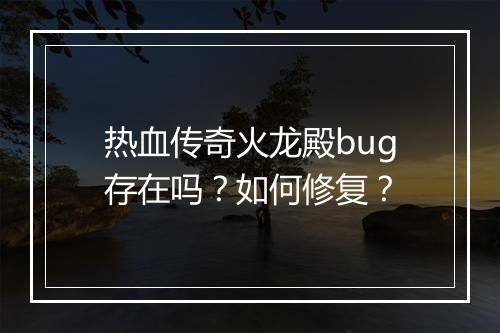 热血传奇火龙殿bug存在吗？如何修复？