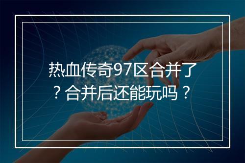 热血传奇97区合并了？合并后还能玩吗？