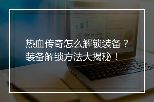 热血传奇怎么解锁装备？装备解锁方法大揭秘！