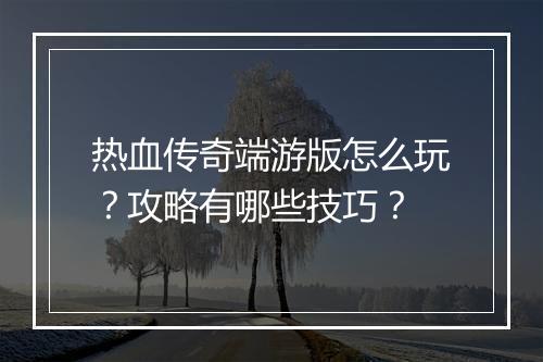 热血传奇端游版怎么玩？攻略有哪些技巧？