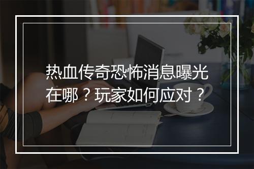 热血传奇恐怖消息曝光在哪？玩家如何应对？