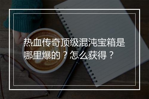 热血传奇顶级混沌宝箱是哪里爆的？怎么获得？