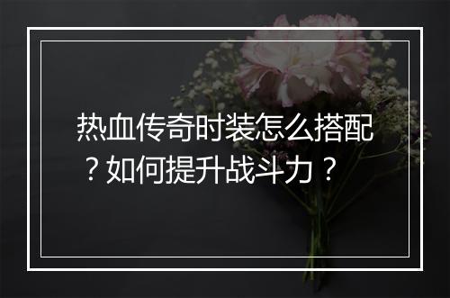 热血传奇时装怎么搭配？如何提升战斗力？