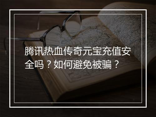腾讯热血传奇元宝充值安全吗？如何避免被骗？