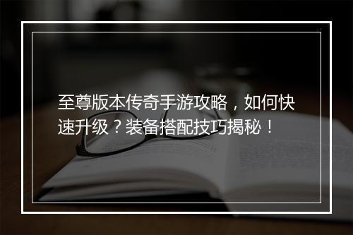 至尊版本传奇手游攻略，如何快速升级？装备搭配技巧揭秘！