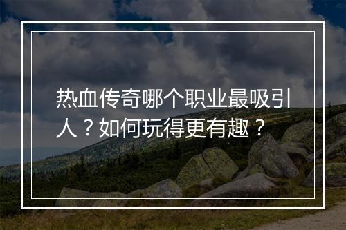 热血传奇哪个职业最吸引人？如何玩得更有趣？