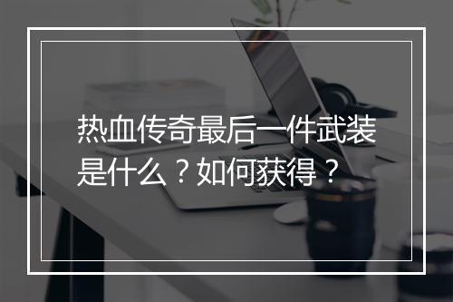 热血传奇最后一件武装是什么？如何获得？