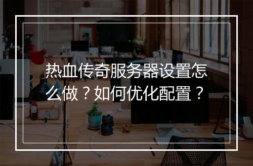 热血传奇服务器设置怎么做？如何优化配置？
