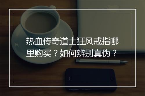热血传奇道士狂风戒指哪里购买？如何辨别真伪？