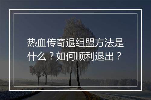 热血传奇退组盟方法是什么？如何顺利退出？