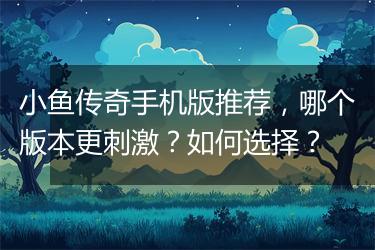 小鱼传奇手机版推荐，哪个版本更刺激？如何选择？