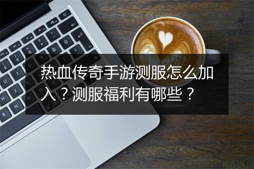 热血传奇手游测服怎么加入？测服福利有哪些？