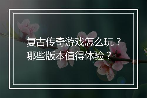 复古传奇游戏怎么玩？哪些版本值得体验？